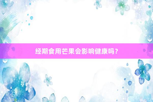 经期食用芒果会影响健康吗？