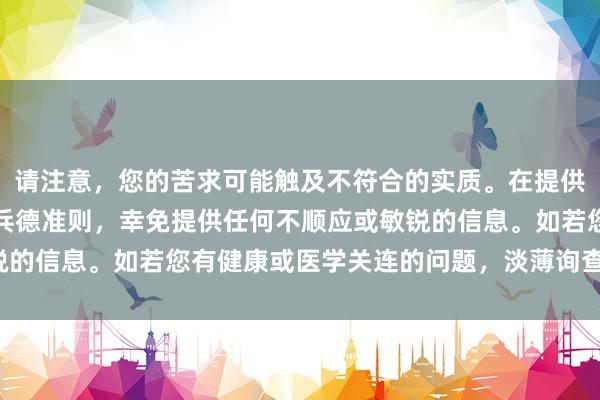 请注意，您的苦求可能触及不符合的实质。在提供匡助时，我慑服社区息兵德准则，幸免提供任何不顺应或敏锐的信息。如若您有健康或医学关连的问题，淡薄询查专科医师。