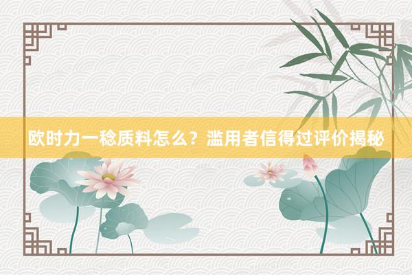 欧时力一稔质料怎么？滥用者信得过评价揭秘