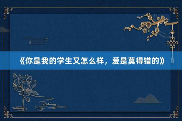 《你是我的学生又怎么样，爱是莫得错的》