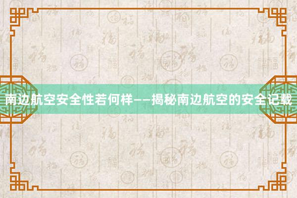 南边航空安全性若何样——揭秘南边航空的安全记载