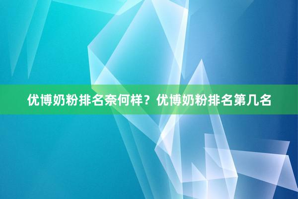 优博奶粉排名奈何样？优博奶粉排名第几名