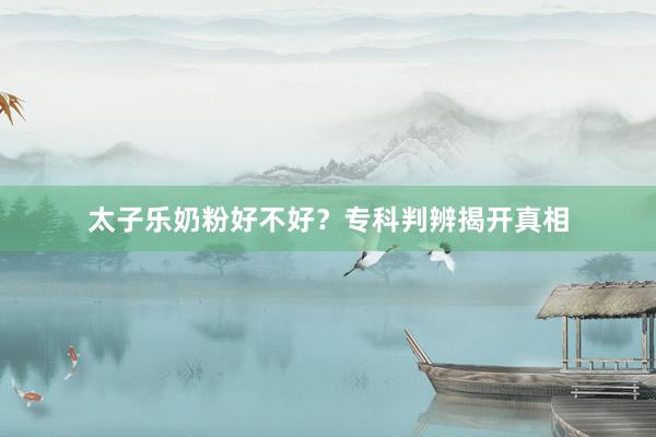 太子乐奶粉好不好？专科判辨揭开真相