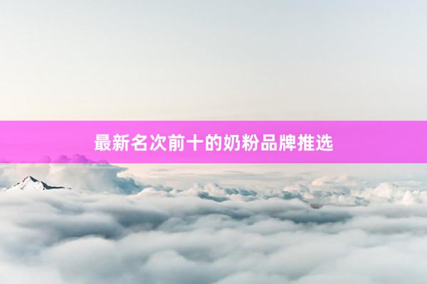最新名次前十的奶粉品牌推选
