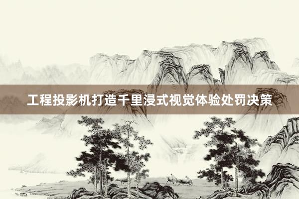 工程投影机打造千里浸式视觉体验处罚决策