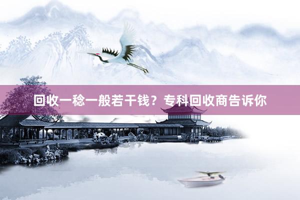 回收一稔一般若干钱？专科回收商告诉你