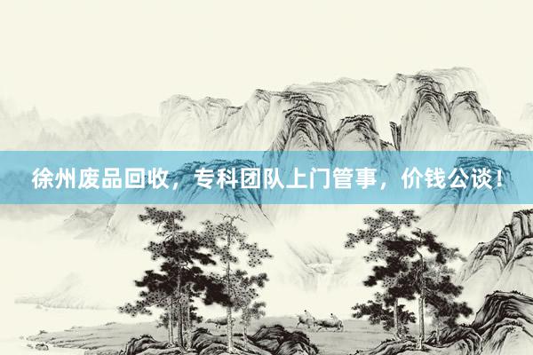 徐州废品回收，专科团队上门管事，价钱公谈！