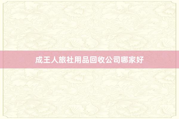 成王人旅社用品回收公司哪家好