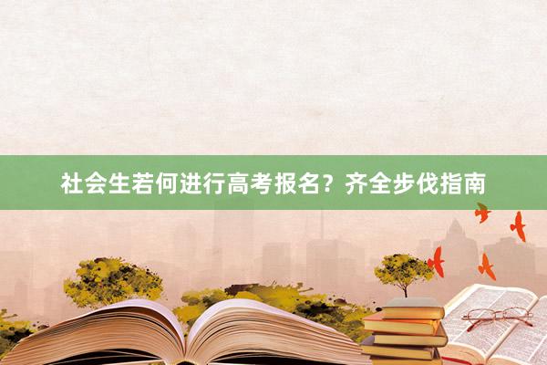 社会生若何进行高考报名？齐全步伐指南