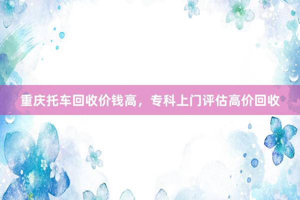 重庆托车回收价钱高，专科上门评估高价回收