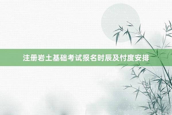 注册岩土基础考试报名时辰及忖度安排