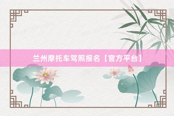 兰州摩托车驾照报名【官方平台】