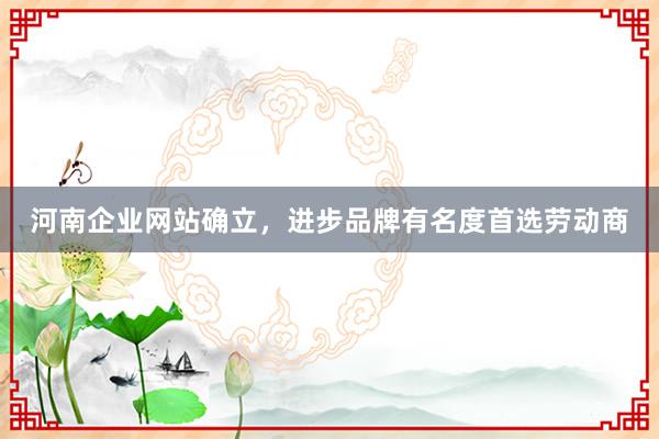 河南企业网站确立，进步品牌有名度首选劳动商