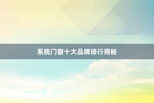 系统门窗十大品牌排行揭秘