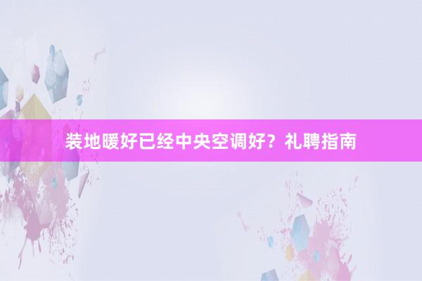 装地暖好已经中央空调好？礼聘指南