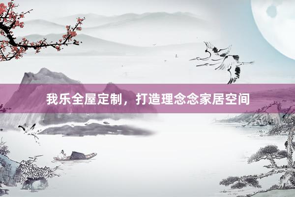 我乐全屋定制，打造理念念家居空间